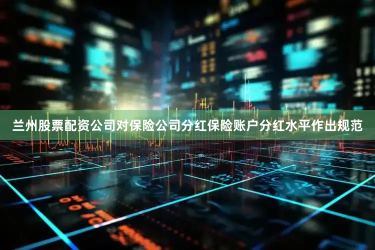 兰州股票配资公司对保险公司分红保险账户分红水平作出规范