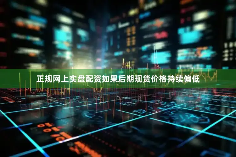 正规网上实盘配资如果后期现货价格持续偏低