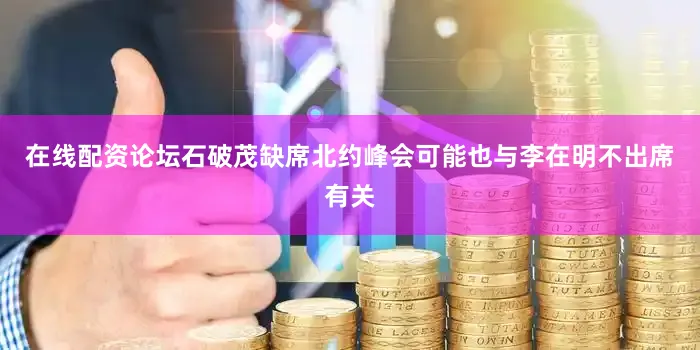 在线配资论坛石破茂缺席北约峰会可能也与李在明不出席有关