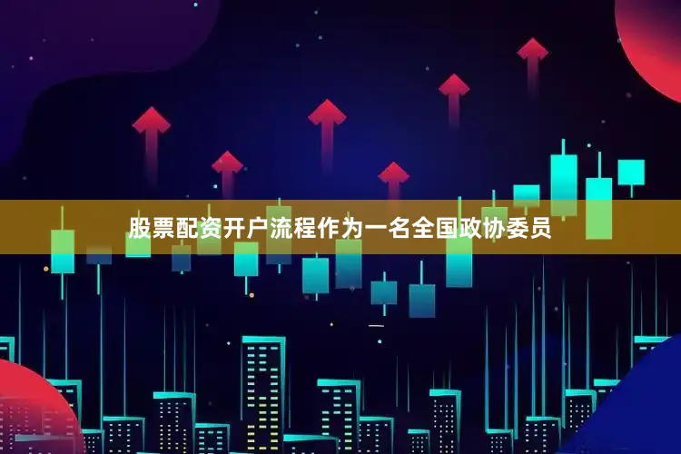 股票配资开户流程作为一名全国政协委员