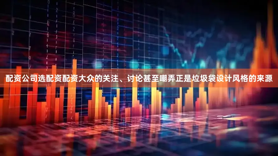 配资公司选配资配资大众的关注、讨论甚至嘲弄正是垃圾袋设计风格的来源