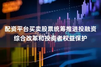 配资平台买卖股票统筹推进投融资综合改革和投资者权益保护