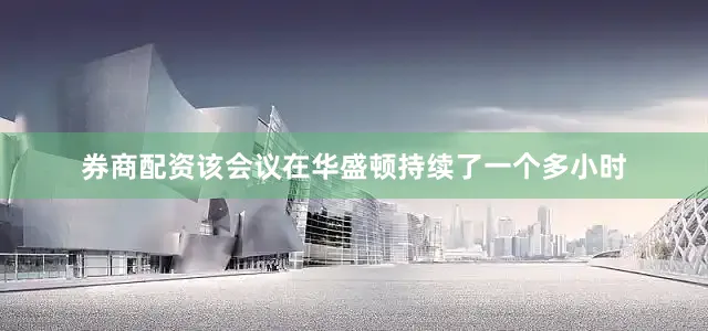 券商配资该会议在华盛顿持续了一个多小时