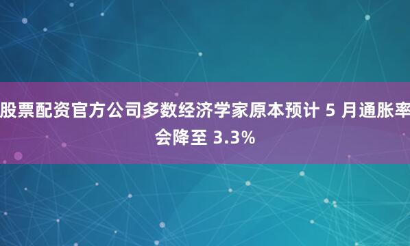 股票配资官方公司多数经济学家原本预计 5 月通胀率会降至 3.3%