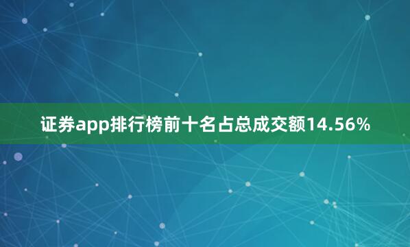 证券app排行榜前十名占总成交额14.56%