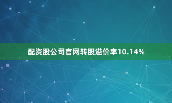 配资股公司官网转股溢价率10.14%