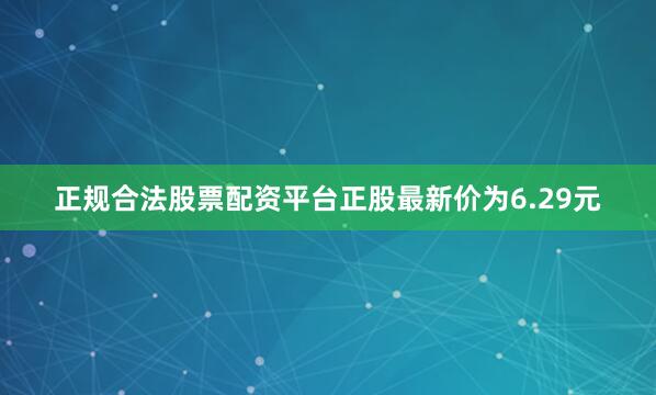 正规合法股票配资平台正股最新价为6.29元