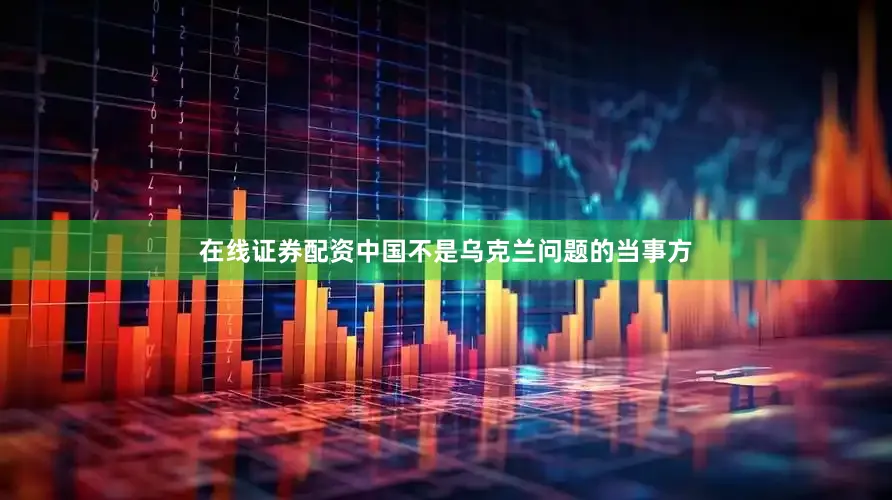 在线证券配资中国不是乌克兰问题的当事方