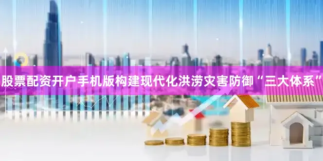 股票配资开户手机版　　构建现代化洪涝灾害防御“三大体系”