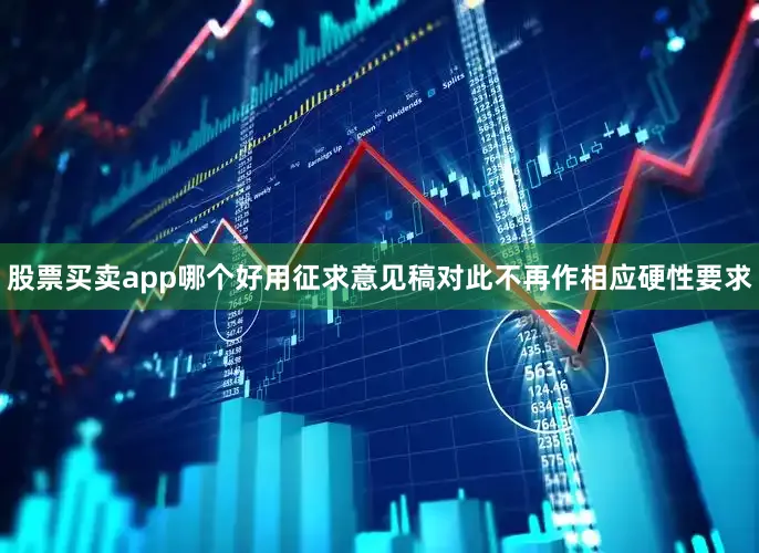 股票买卖app哪个好用征求意见稿对此不再作相应硬性要求