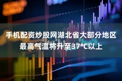 手机配资炒股网湖北省大部分地区最高气温将升至37℃以上