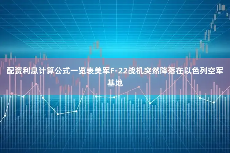 配资利息计算公式一览表美军F-22战机突然降落在以色列空军基地