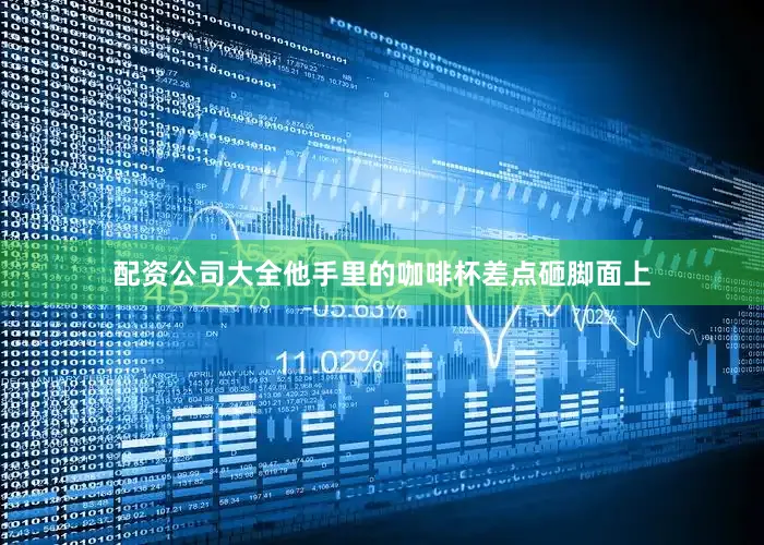 配资公司大全他手里的咖啡杯差点砸脚面上