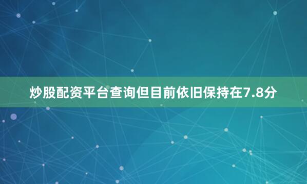 炒股配资平台查询但目前依旧保持在7.8分