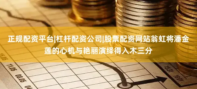 正规配资平台|杠杆配资公司|股票配资网站翁虹将潘金莲的心机与艳丽演绎得入木三分