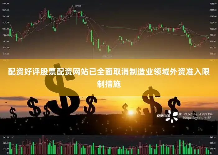 配资好评股票配资网站已全面取消制造业领域外资准入限制措施