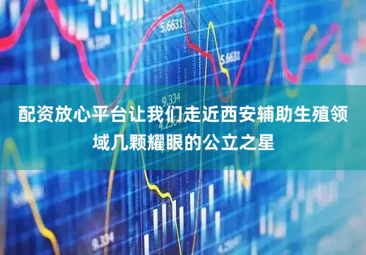 配资放心平台让我们走近西安辅助生殖领域几颗耀眼的公立之星