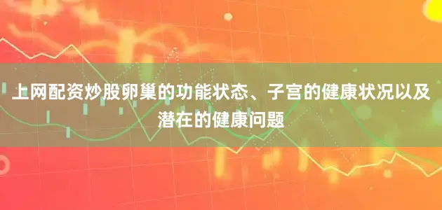 上网配资炒股卵巢的功能状态、子宫的健康状况以及潜在的健康问题