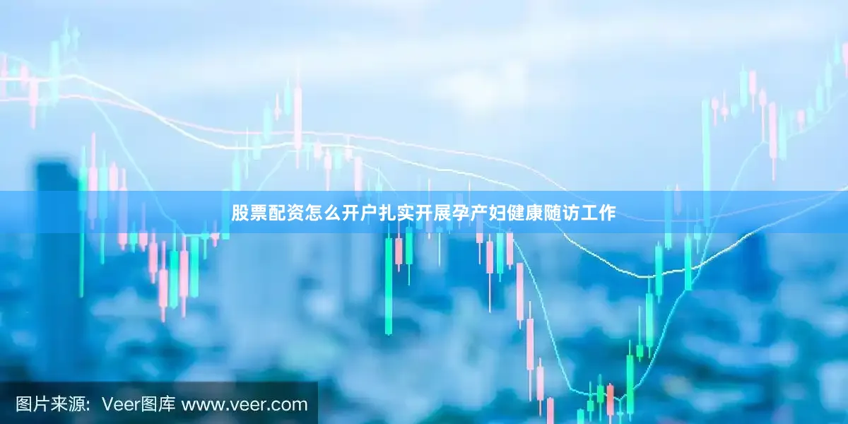 股票配资怎么开户扎实开展孕产妇健康随访工作