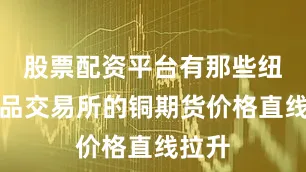 股票配资平台有那些纽约商品交易所的铜期货价格直线拉升