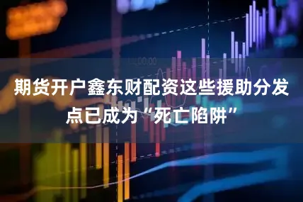 期货开户鑫东财配资这些援助分发点已成为“死亡陷阱”