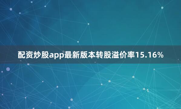 配资炒股app最新版本转股溢价率15.16%