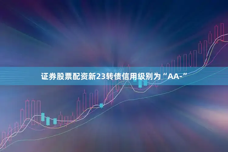 证券股票配资新23转债信用级别为“AA-”