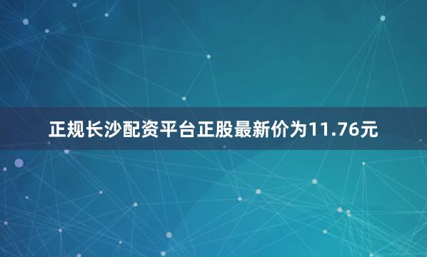 正规长沙配资平台正股最新价为11.76元