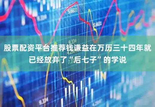 股票配资平台推荐钱谦益在万历三十四年就已经放弃了“后七子”的学说