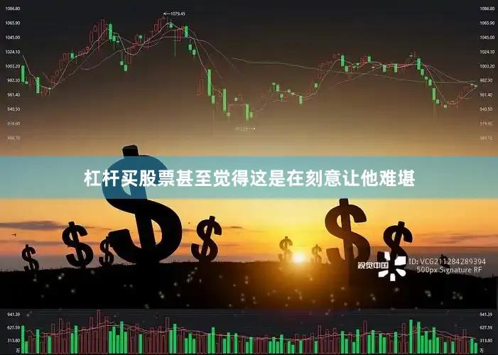 杠杆买股票甚至觉得这是在刻意让他难堪