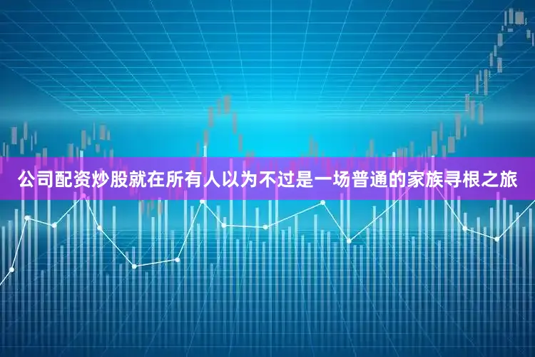 公司配资炒股就在所有人以为不过是一场普通的家族寻根之旅