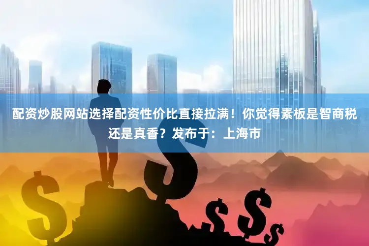 配资炒股网站选择配资性价比直接拉满！你觉得素板是智商税还是真香？发布于：上海市