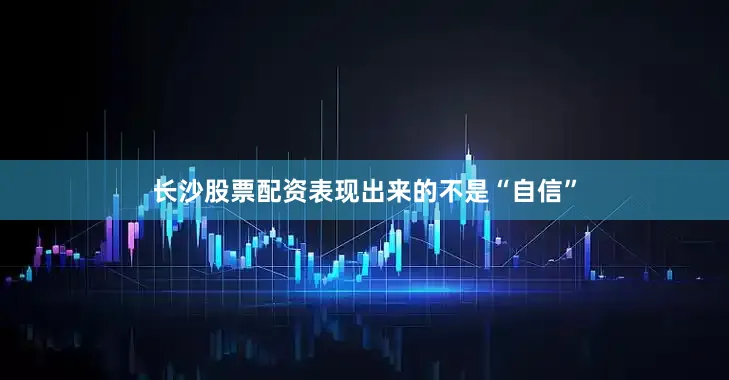 长沙股票配资表现出来的不是“自信”