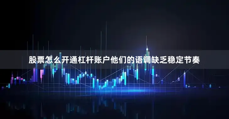 股票怎么开通杠杆账户他们的语调缺乏稳定节奏