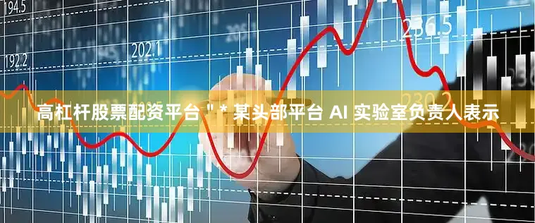 高杠杆股票配资平台＂* 某头部平台 AI 实验室负责人表示