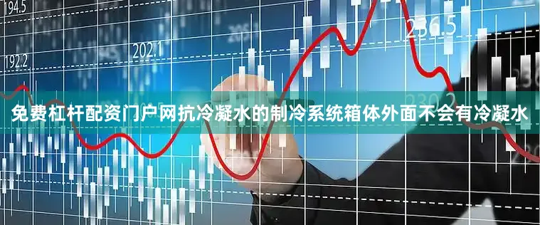 免费杠杆配资门户网抗冷凝水的制冷系统箱体外面不会有冷凝水