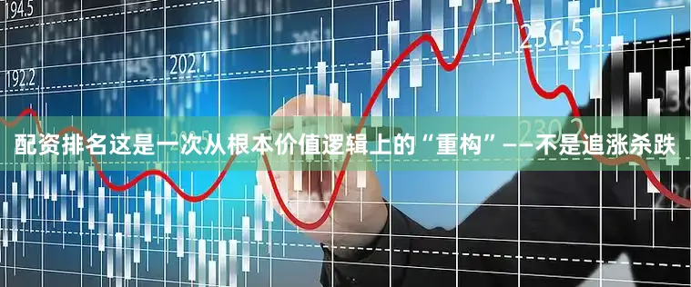 配资排名这是一次从根本价值逻辑上的“重构”——不是追涨杀跌