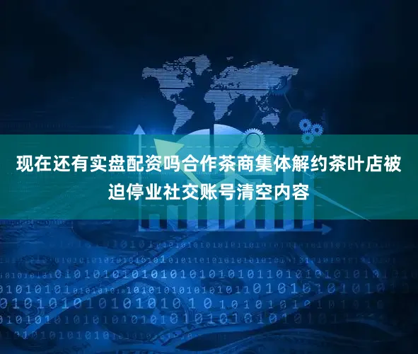 现在还有实盘配资吗合作茶商集体解约茶叶店被迫停业社交账号清空内容