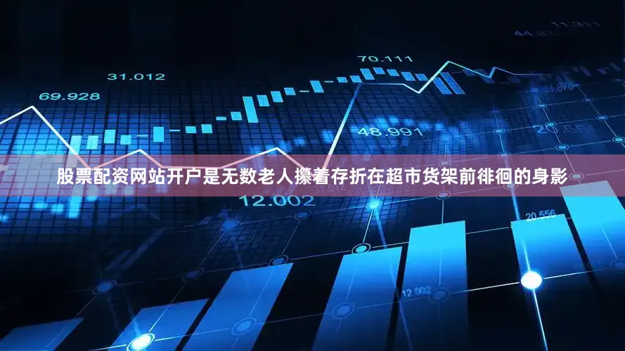 股票配资网站开户是无数老人攥着存折在超市货架前徘徊的身影