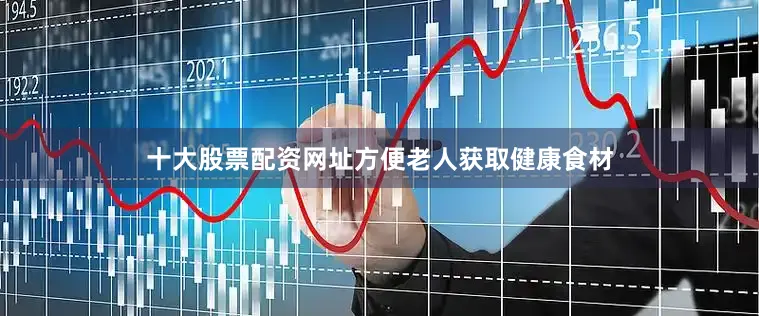 十大股票配资网址方便老人获取健康食材