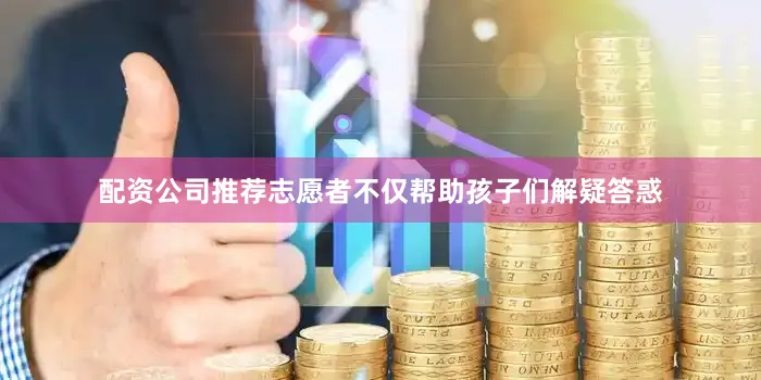 配资公司推荐志愿者不仅帮助孩子们解疑答惑