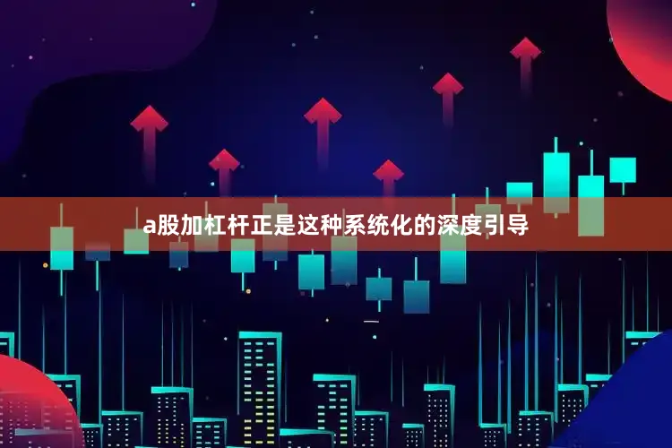 a股加杠杆正是这种系统化的深度引导