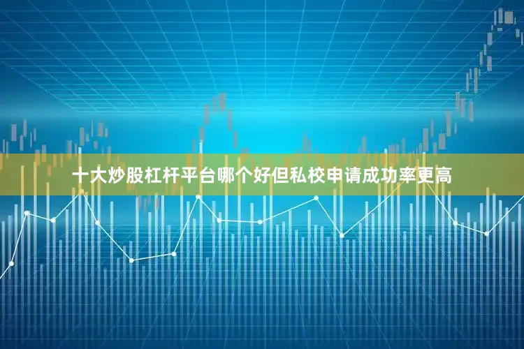 十大炒股杠杆平台哪个好但私校申请成功率更高