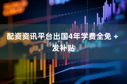 配资资讯平台出国4年学费全免 + 发补贴