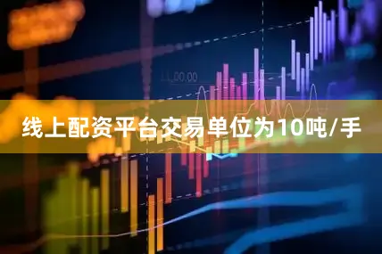 线上配资平台交易单位为10吨/手