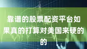 靠谱的股票配资平台如果真的打算对美国来硬的