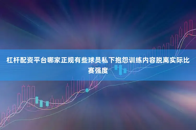 杠杆配资平台哪家正规有些球员私下抱怨训练内容脱离实际比赛强度
