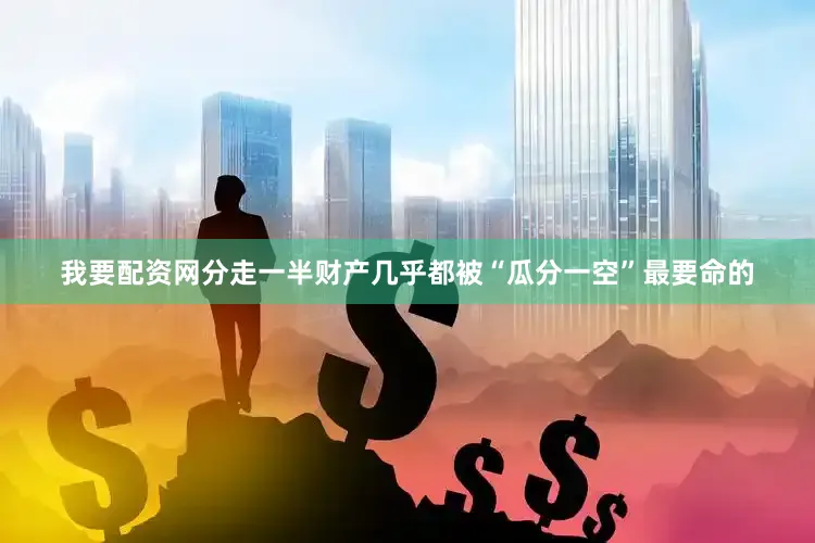 我要配资网分走一半财产几乎都被“瓜分一空”最要命的