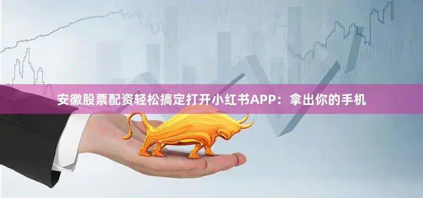安徽股票配资轻松搞定打开小红书APP：拿出你的手机
