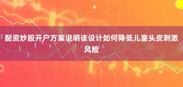 配资炒股开户方案说明该设计如何降低儿童头皮刺激风险